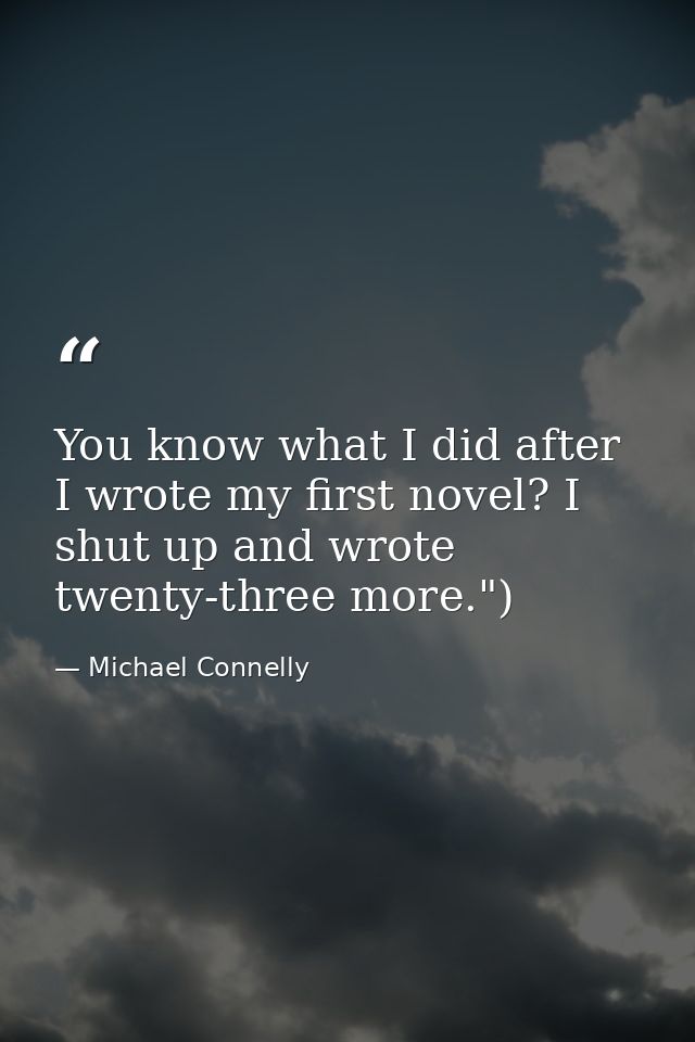 You know what I did after I wrote my first novel? I shut up and wrote twenty-three more.") — Michael Connelly
