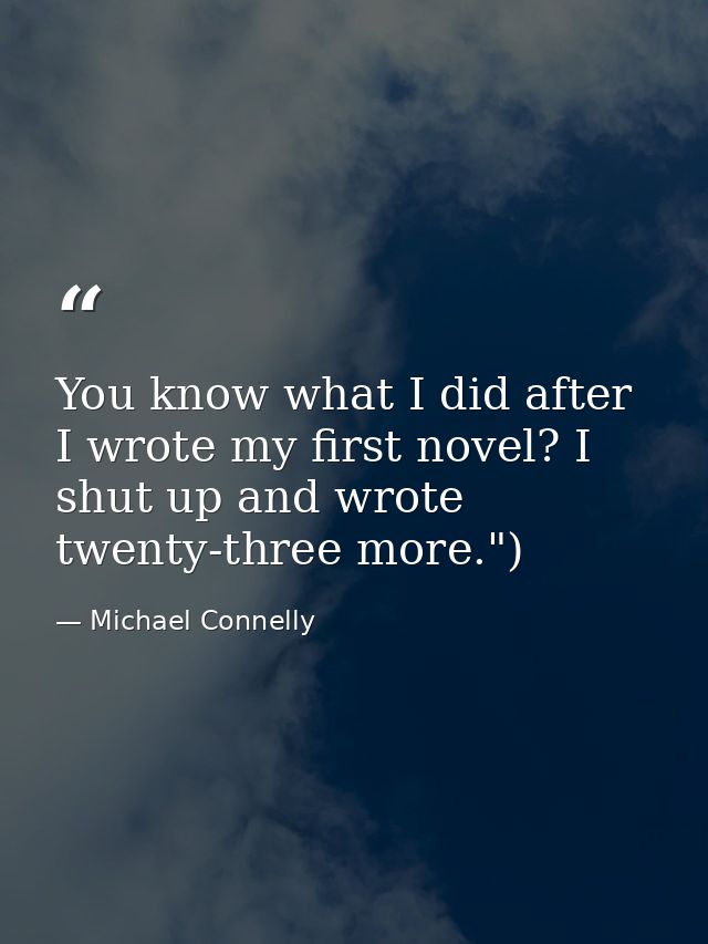 You know what I did after I wrote my first novel? I shut up and wrote twenty-three more.") — Michael Connelly