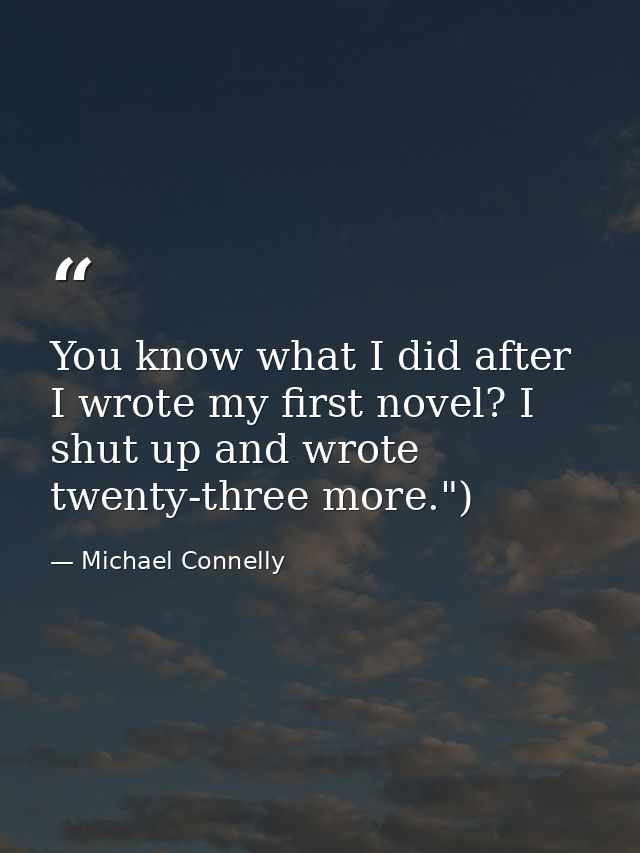 You know what I did after I wrote my first novel? I shut up and wrote twenty-three more.") — Michael Connelly