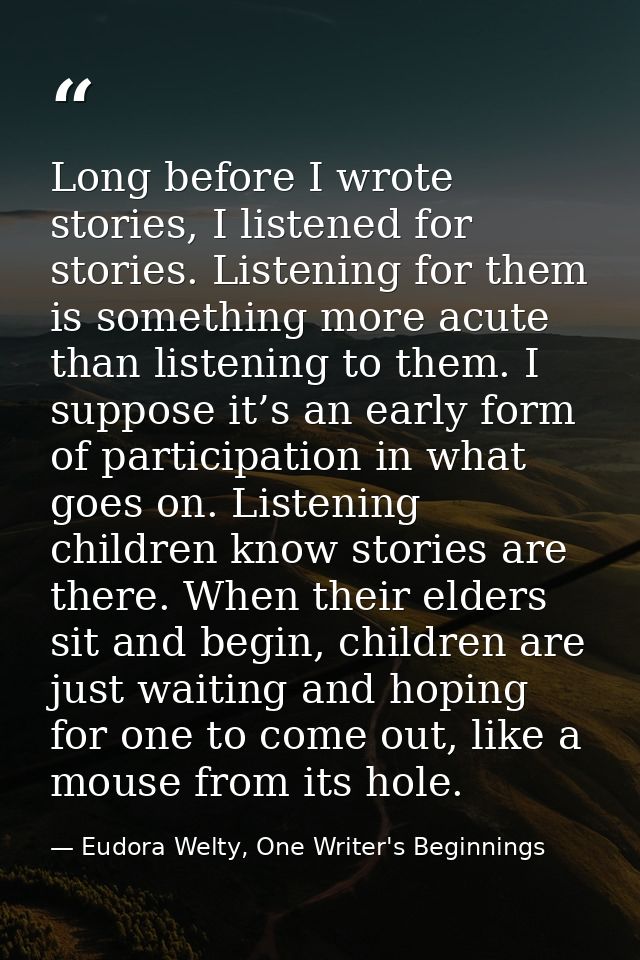 Long before I wrote stories, I listened for stories. Listening for them is something more acute than listening to them.  — Eudora Welty, One Writer's Beginnings