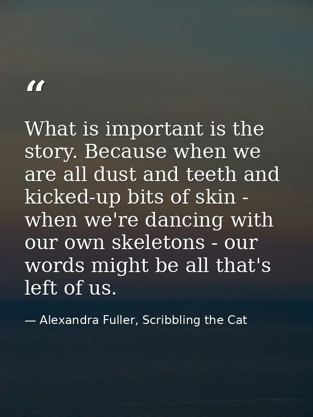 What is important is the story. Because when we are all dust and teeth and kicked-up bits of skin - when we're dancing w — Alexandra Fuller, Scribbling the Cat