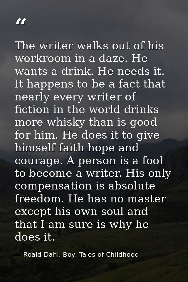The writer walks out of his workroom in a daze. He wants a drink. He needs it. It happens to be a fact that nearly every — Roald Dahl, Boy: Tales of Childhood