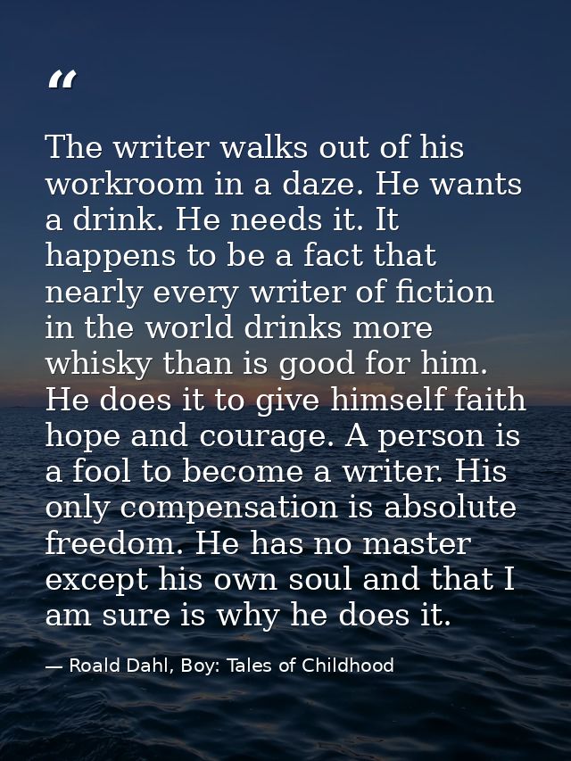 The writer walks out of his workroom in a daze. He wants a drink. He needs it. It happens to be a fact that nearly every — Roald Dahl, Boy: Tales of Childhood