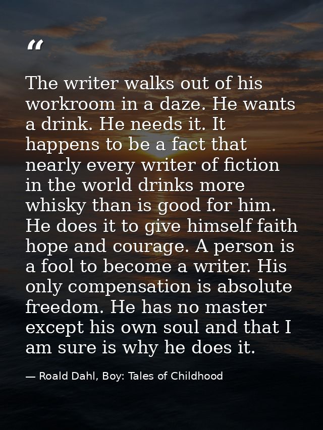 The writer walks out of his workroom in a daze. He wants a drink. He needs it. It happens to be a fact that nearly every — Roald Dahl, Boy: Tales of Childhood