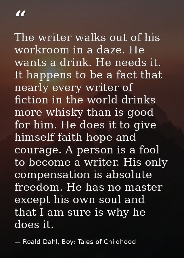The writer walks out of his workroom in a daze. He wants a drink. He needs it. It happens to be a fact that nearly every — Roald Dahl, Boy: Tales of Childhood