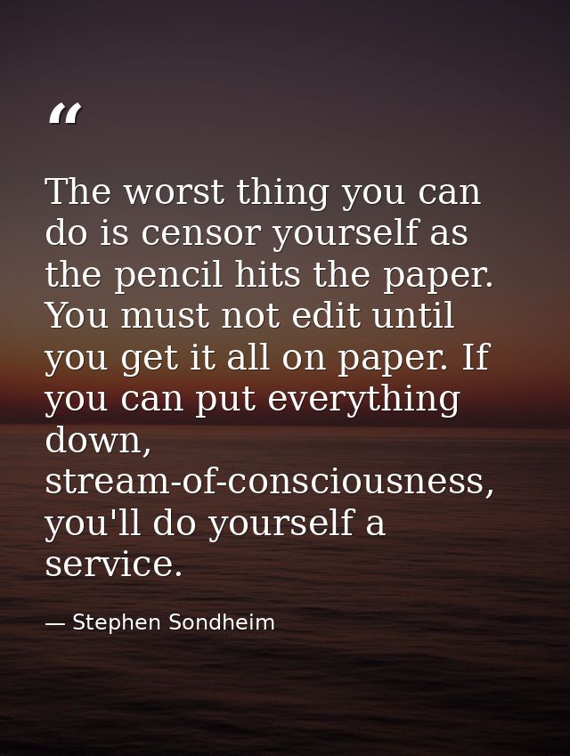 The worst thing you can do is censor yourself as the pencil hits the paper. You must not edit until you get it all on pa — Stephen Sondheim