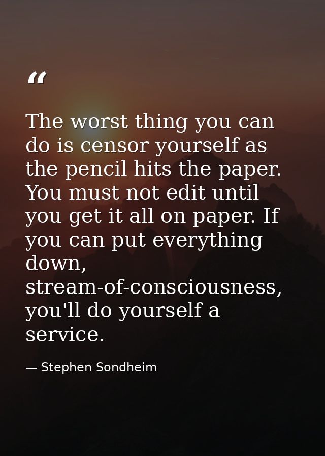 The worst thing you can do is censor yourself as the pencil hits the paper. You must not edit until you get it all on pa — Stephen Sondheim