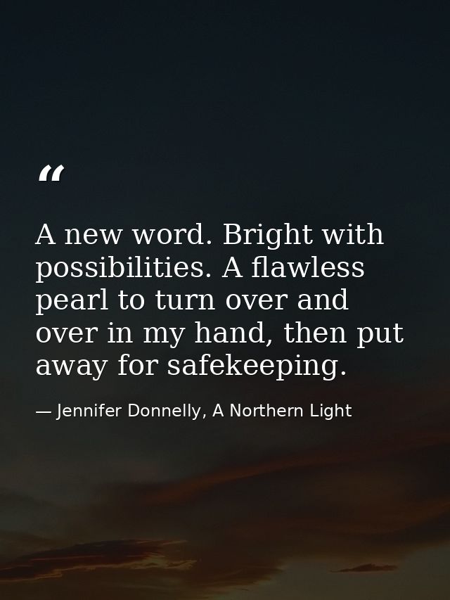 A new word. Bright with possibilities. A flawless pearl to turn over and over in my hand, then put away for safekeeping. — Jennifer Donnelly, A Northern Light