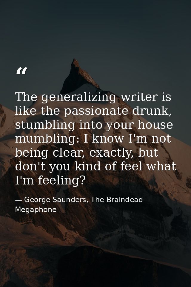 The generalizing writer is like the passionate drunk, stumbling into your house mumbling: I know I'm not being clear, ex — George Saunders, The Braindead Megaphone
