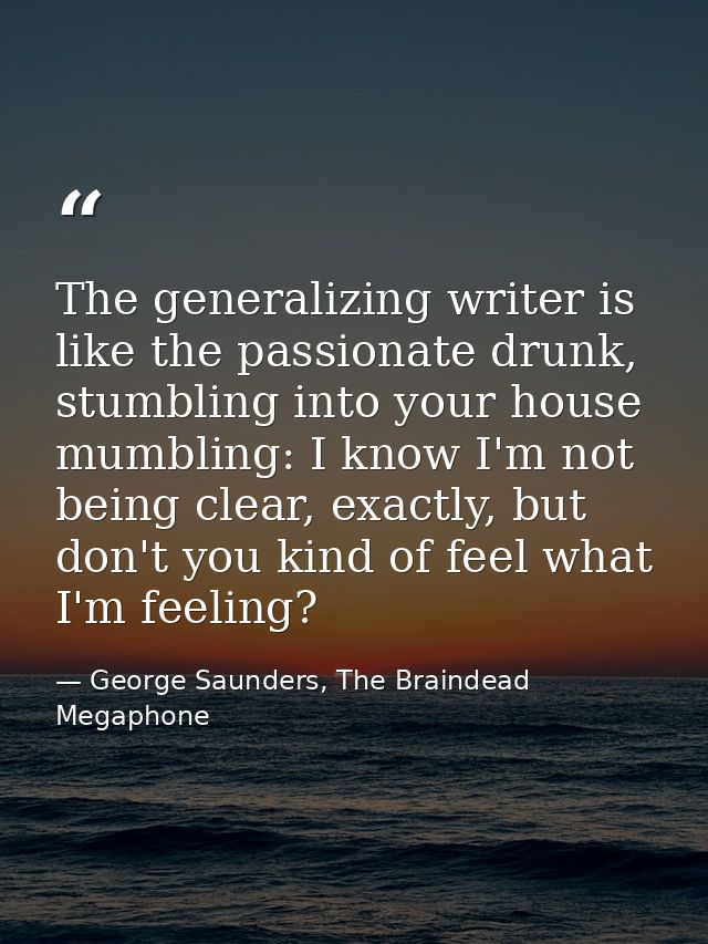 The generalizing writer is like the passionate drunk, stumbling into your house mumbling: I know I'm not being clear, ex — George Saunders, The Braindead Megaphone