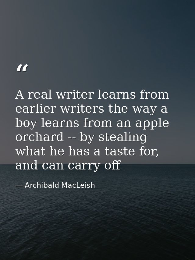 A real writer learns from earlier writers the way a boy learns from an apple orchard -- by stealing what he has a taste  — Archibald MacLeish