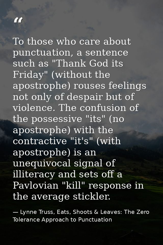 To those who care about punctuation, a sentence such as "Thank God its Friday" (without the apostrophe) rouses feelings  — Lynne Truss, Eats, Shoots & Leaves: The Zero Tolerance Approach to Punctuation