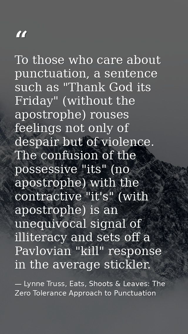 To those who care about punctuation, a sentence such as "Thank God its Friday" (without the apostrophe) rouses feelings  — Lynne Truss, Eats, Shoots & Leaves: The Zero Tolerance Approach to Punctuation