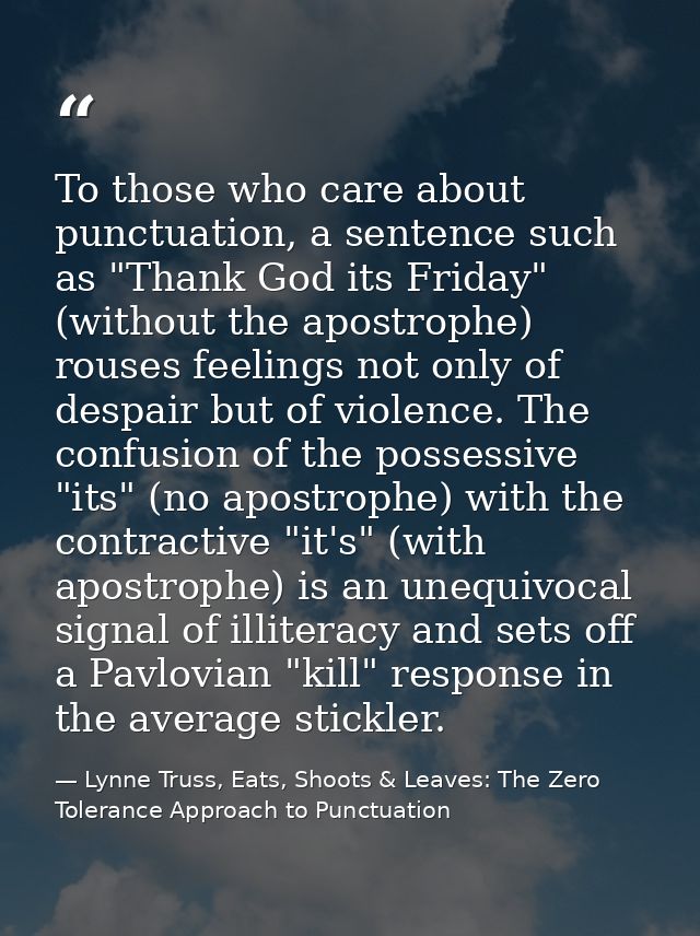 To those who care about punctuation, a sentence such as "Thank God its Friday" (without the apostrophe) rouses feelings  — Lynne Truss, Eats, Shoots & Leaves: The Zero Tolerance Approach to Punctuation