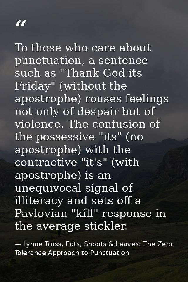 To those who care about punctuation, a sentence such as "Thank God its Friday" (without the apostrophe) rouses feelings  — Lynne Truss, Eats, Shoots & Leaves: The Zero Tolerance Approach to Punctuation