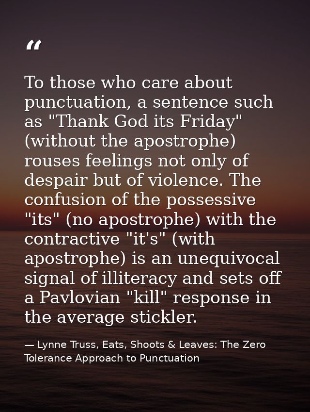 To those who care about punctuation, a sentence such as "Thank God its Friday" (without the apostrophe) rouses feelings  — Lynne Truss, Eats, Shoots & Leaves: The Zero Tolerance Approach to Punctuation