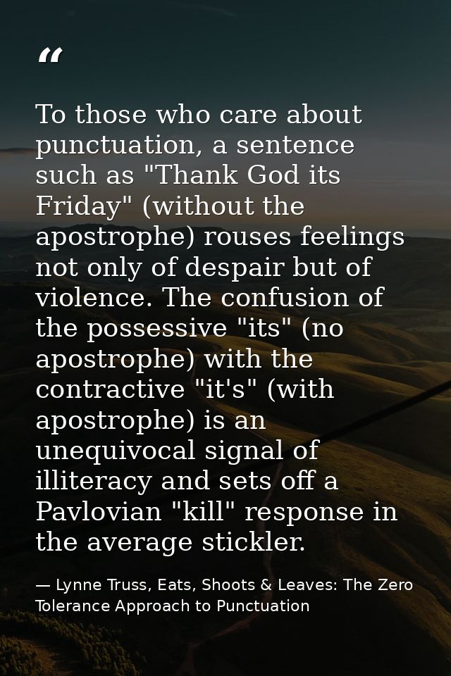 To those who care about punctuation, a sentence such as "Thank God its Friday" (without the apostrophe) rouses feelings  — Lynne Truss, Eats, Shoots & Leaves: The Zero Tolerance Approach to Punctuation
