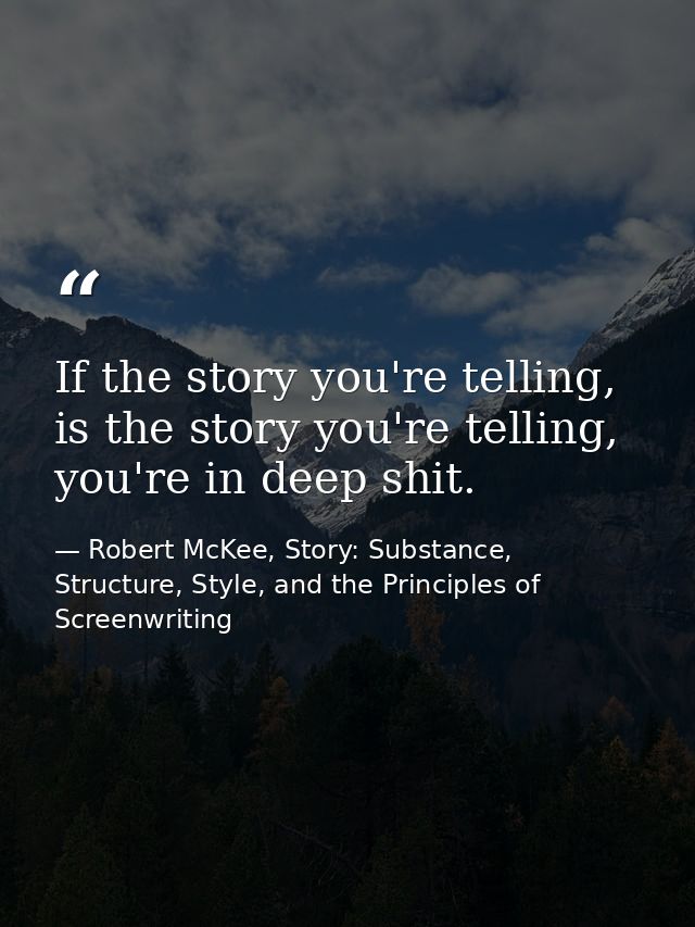 If the story you're telling, is the story you're telling, you're in deep shit. — Robert McKee, Story: Substance, Structure, Style, and the Principles of Screenwriting