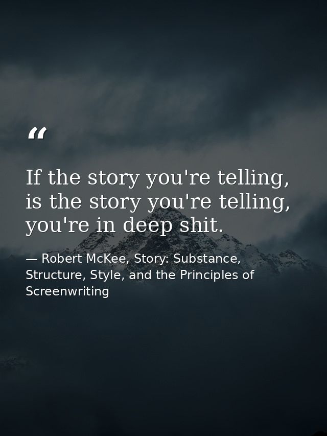If the story you're telling, is the story you're telling, you're in deep shit. — Robert McKee, Story: Substance, Structure, Style, and the Principles of Screenwriting