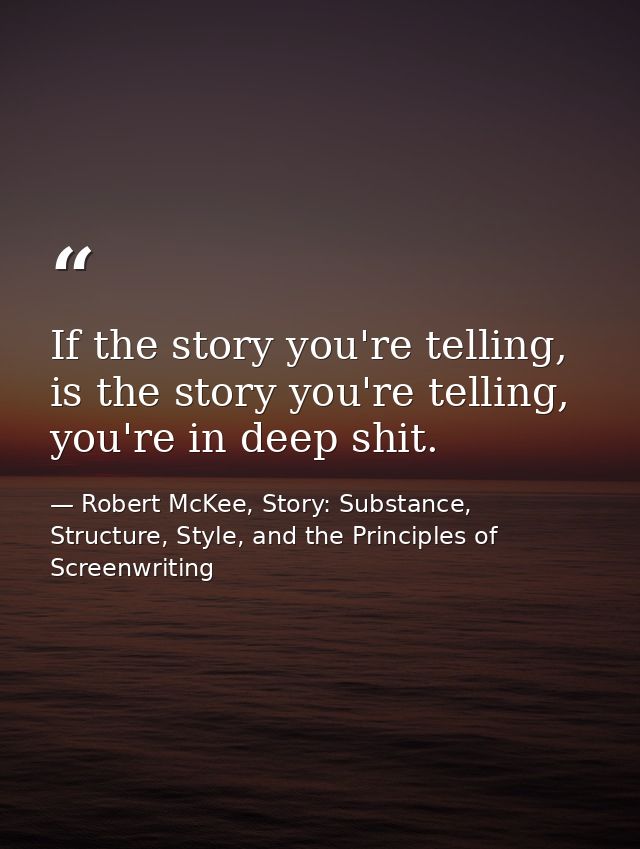 If the story you're telling, is the story you're telling, you're in deep shit. — Robert McKee, Story: Substance, Structure, Style, and the Principles of Screenwriting