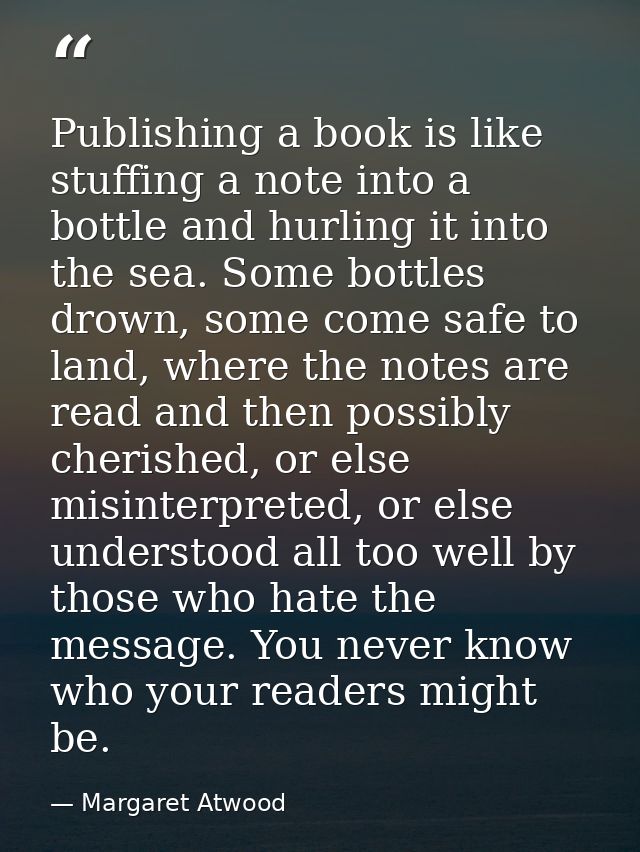 Publishing a book is like stuffing a note into a bottle and hurling it into the sea. Some bottles drown, some come safe  — Margaret Atwood