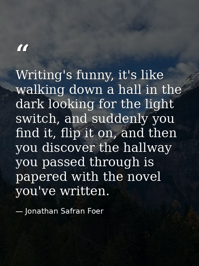 Writing's funny, it's like walking down a hall in the dark looking for the light switch, and suddenly you find it, flip  — Jonathan Safran Foer