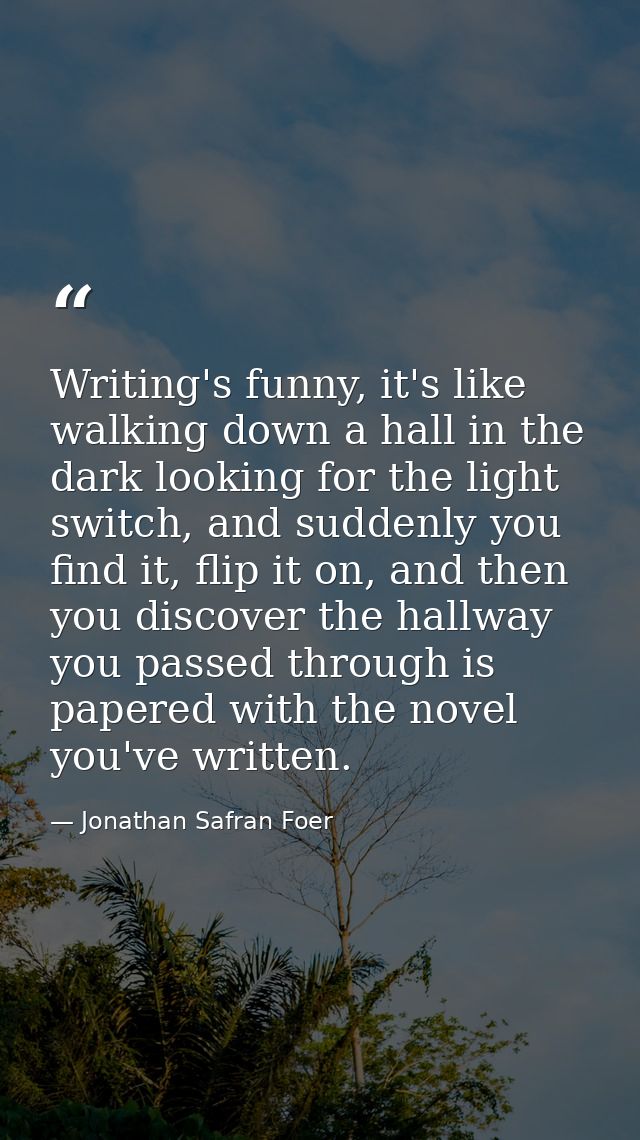 Writing's funny, it's like walking down a hall in the dark looking for the light switch, and suddenly you find it, flip  — Jonathan Safran Foer