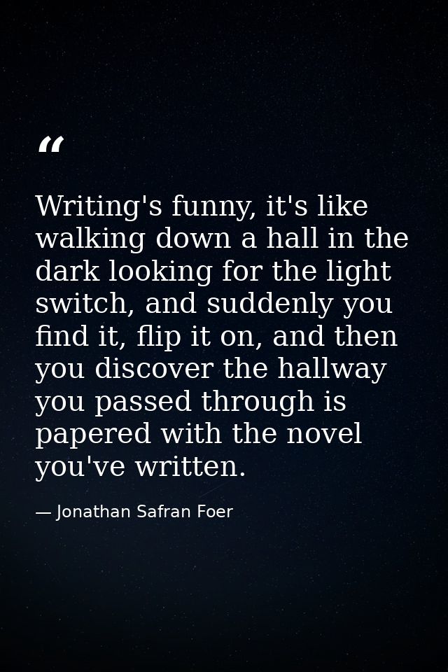 Writing's funny, it's like walking down a hall in the dark looking for the light switch, and suddenly you find it, flip  — Jonathan Safran Foer