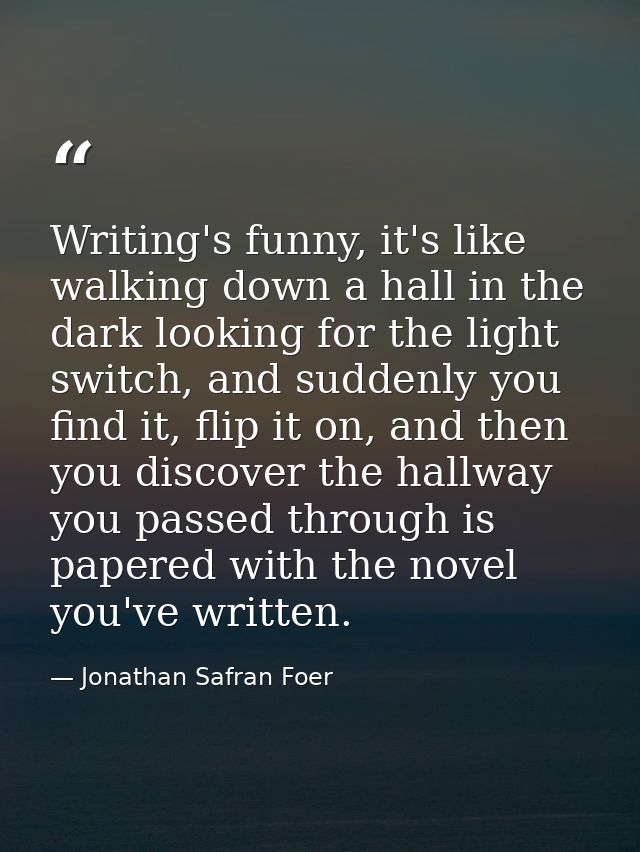 Writing's funny, it's like walking down a hall in the dark looking for the light switch, and suddenly you find it, flip  — Jonathan Safran Foer