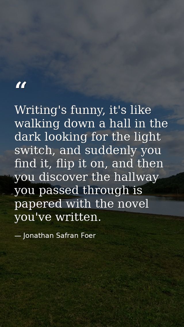 Writing's funny, it's like walking down a hall in the dark looking for the light switch, and suddenly you find it, flip  — Jonathan Safran Foer