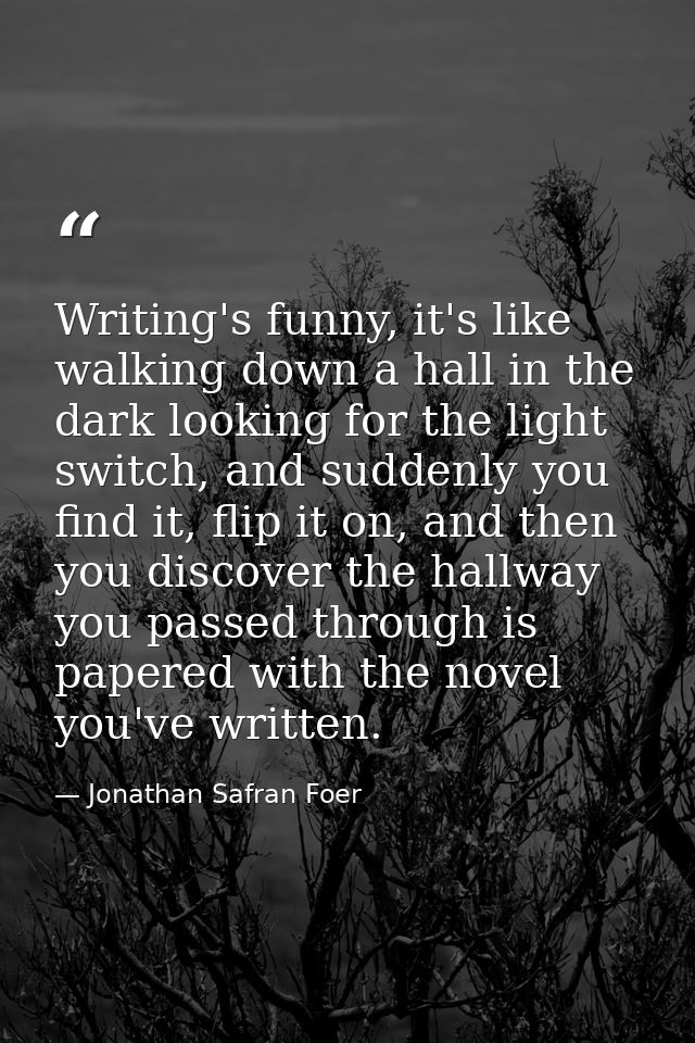 Writing's funny, it's like walking down a hall in the dark looking for the light switch, and suddenly you find it, flip  — Jonathan Safran Foer