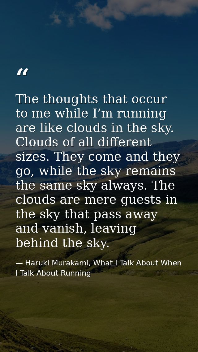 The thoughts that occur to me while I’m running are like clouds in the sky. Clouds of all different sizes. They come and — Haruki Murakami, What I Talk About When I Talk About Running