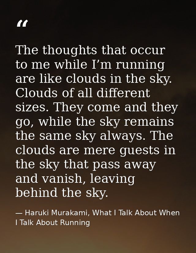 The thoughts that occur to me while I’m running are like clouds in the sky. Clouds of all different sizes. They come and — Haruki Murakami, What I Talk About When I Talk About Running