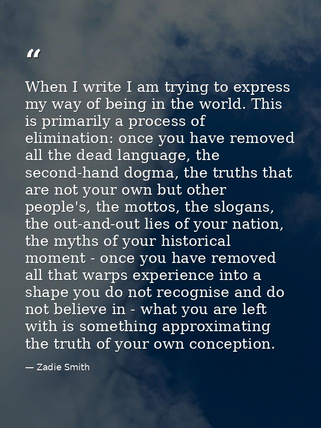 When I write I am trying to express my way of being in the world. This is primarily a process of elimination: once you h — Zadie Smith