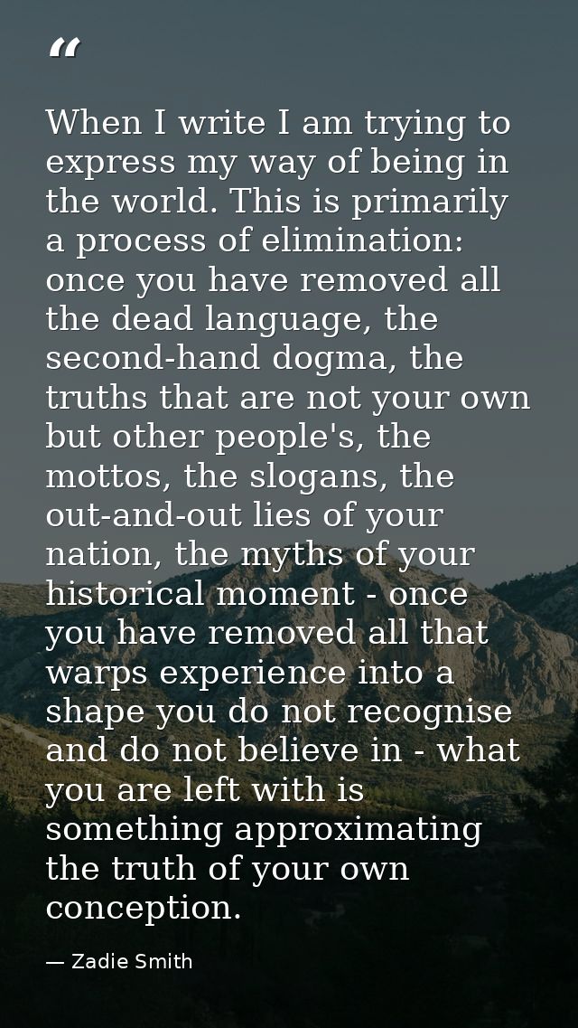 When I write I am trying to express my way of being in the world. This is primarily a process of elimination: once you h — Zadie Smith