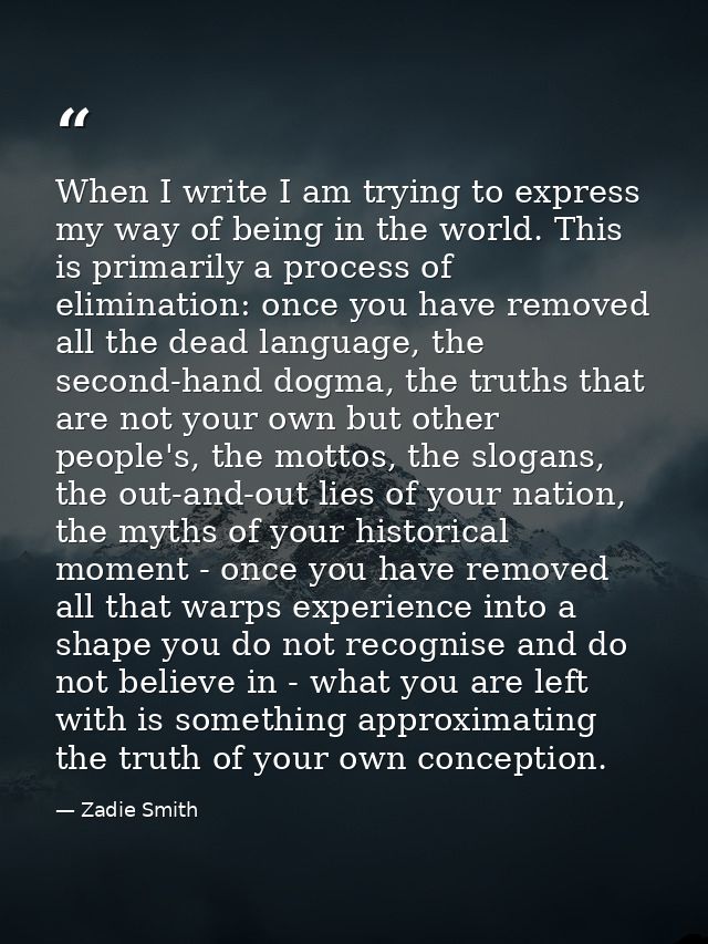 When I write I am trying to express my way of being in the world. This is primarily a process of elimination: once you h — Zadie Smith