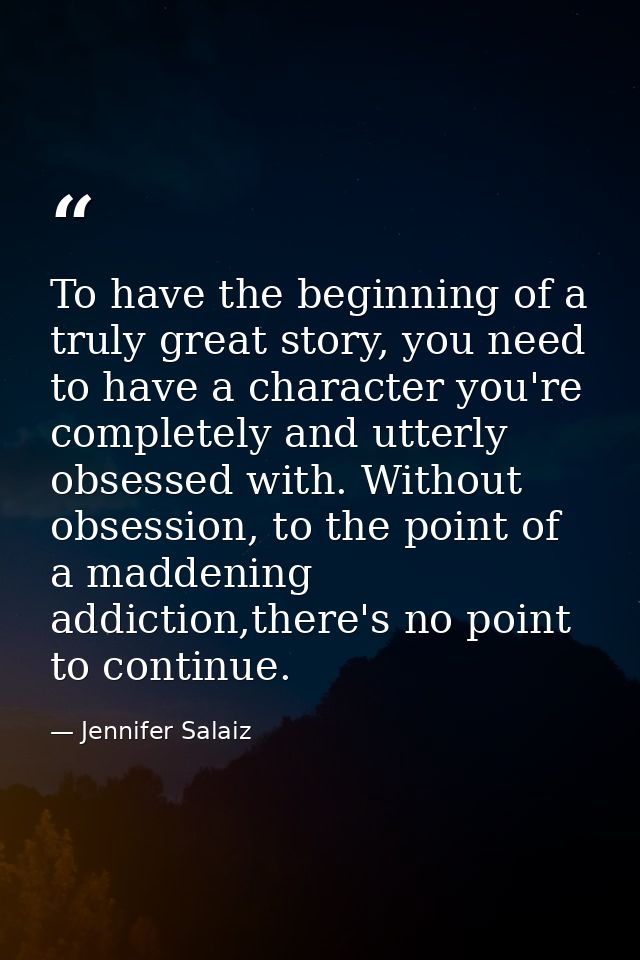 To have the beginning of a truly great story, you need to have a character you're completely and utterly obsessed with.  — Jennifer Salaiz