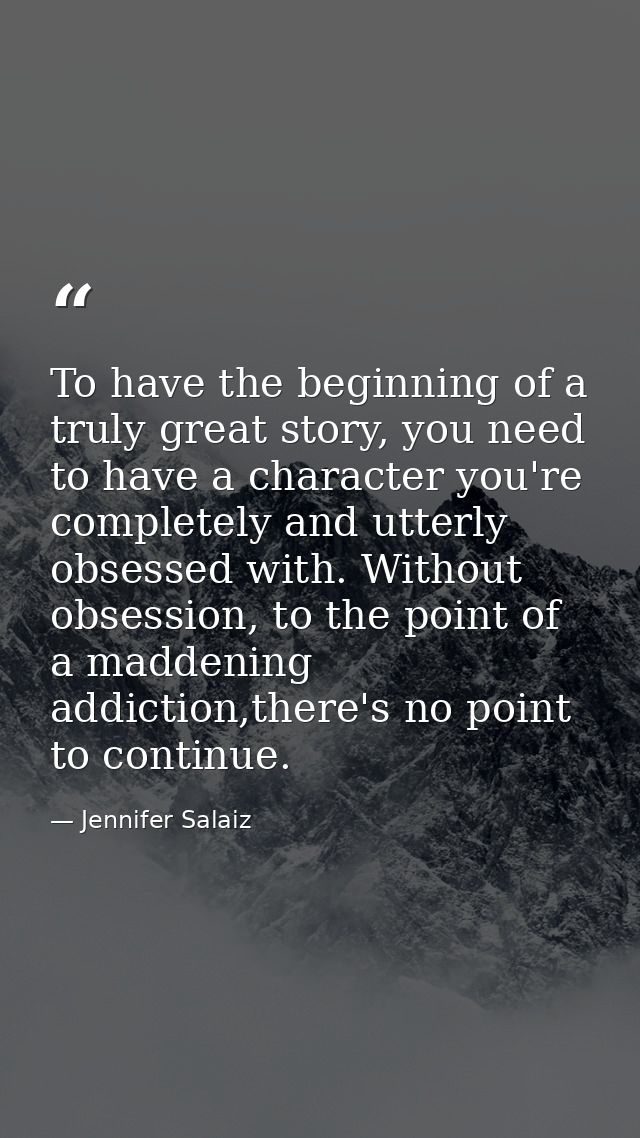 To have the beginning of a truly great story, you need to have a character you're completely and utterly obsessed with.  — Jennifer Salaiz