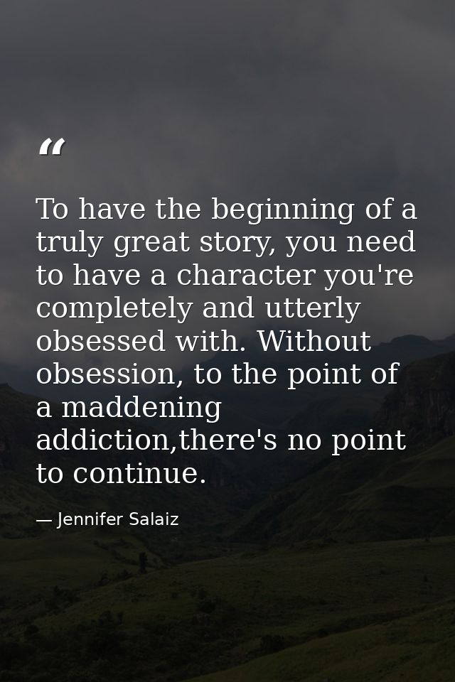 To have the beginning of a truly great story, you need to have a character you're completely and utterly obsessed with.  — Jennifer Salaiz