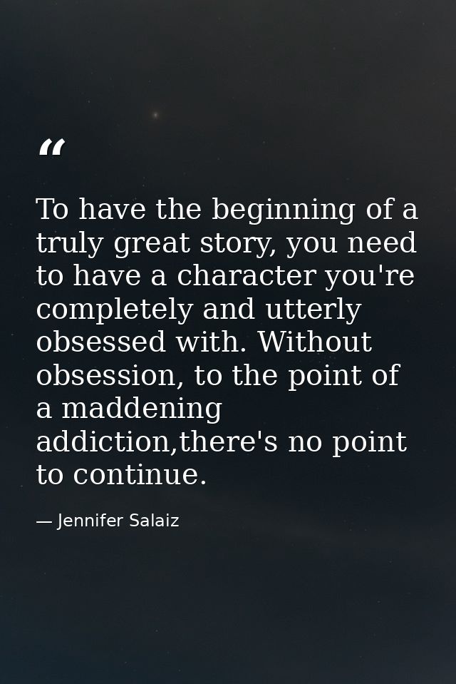 To have the beginning of a truly great story, you need to have a character you're completely and utterly obsessed with.  — Jennifer Salaiz