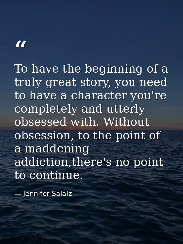 To have the beginning of a truly great story, you need to have a character you're completely and utterly obsessed with.  — Jennifer Salaiz