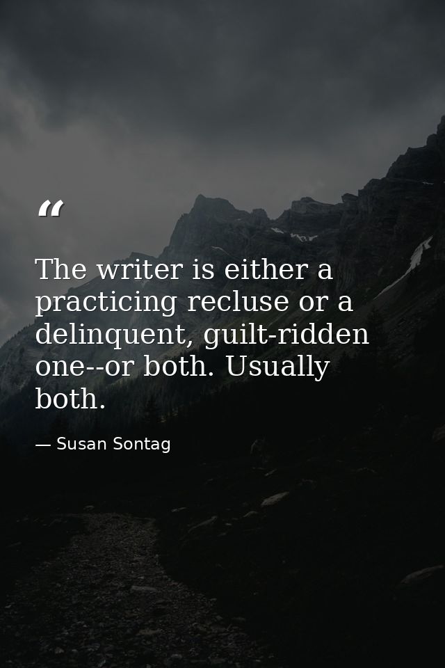 The writer is either a practicing recluse or a delinquent, guilt-ridden one--or both. Usually both. — Susan Sontag