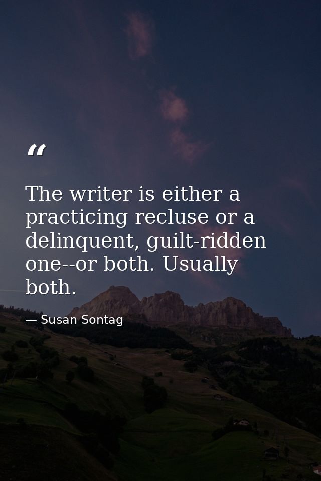 The writer is either a practicing recluse or a delinquent, guilt-ridden one--or both. Usually both. — Susan Sontag