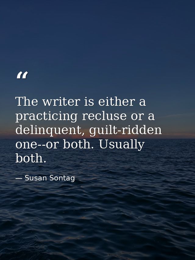 The writer is either a practicing recluse or a delinquent, guilt-ridden one--or both. Usually both. — Susan Sontag