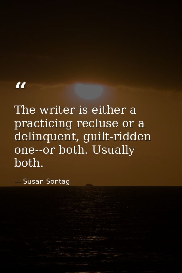 The writer is either a practicing recluse or a delinquent, guilt-ridden one--or both. Usually both. — Susan Sontag