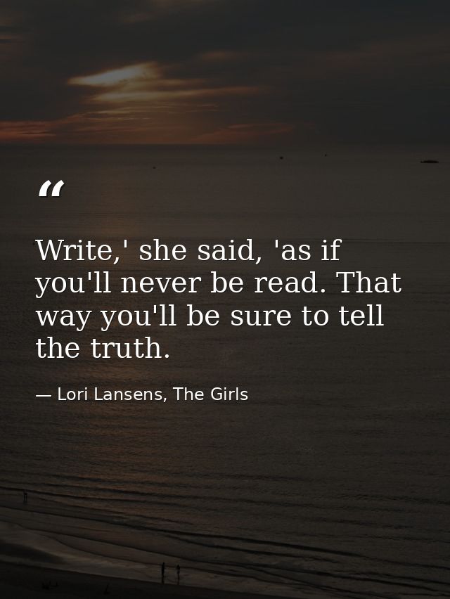 Write,' she said, 'as if you'll never be read. That way you'll be sure to tell the truth. — Lori Lansens, The Girls