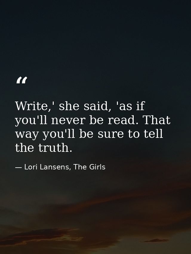 Write,' she said, 'as if you'll never be read. That way you'll be sure to tell the truth. — Lori Lansens, The Girls