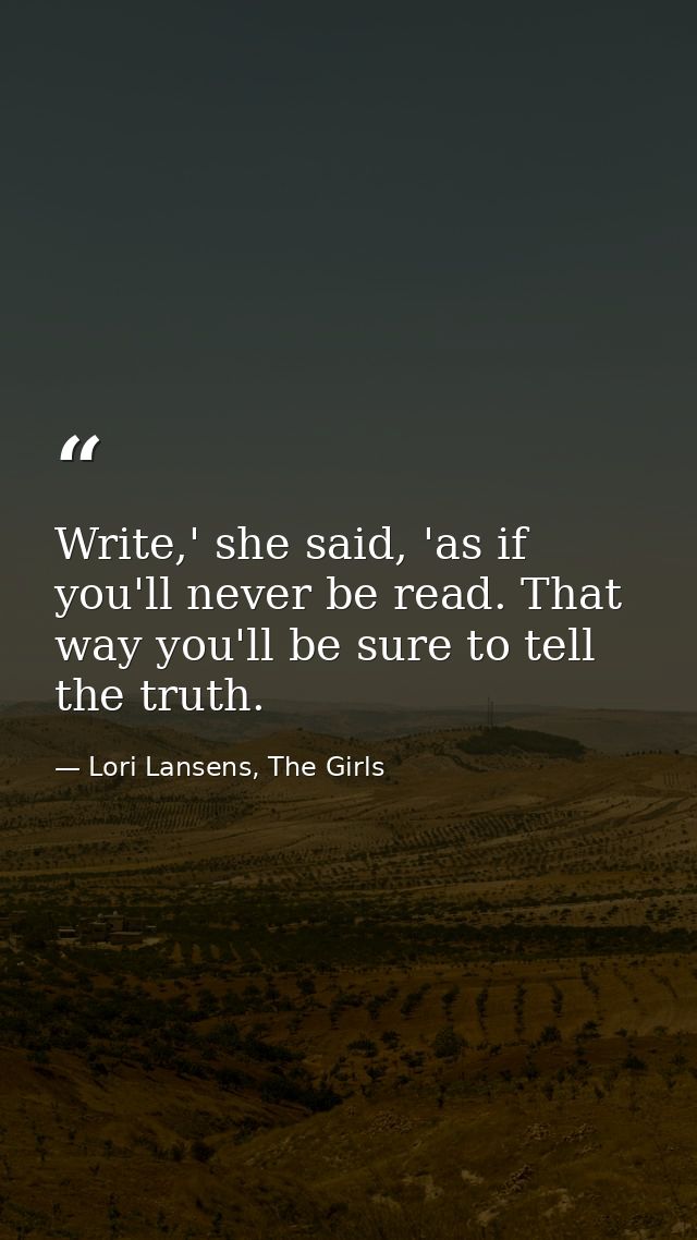 Write,' she said, 'as if you'll never be read. That way you'll be sure to tell the truth. — Lori Lansens, The Girls