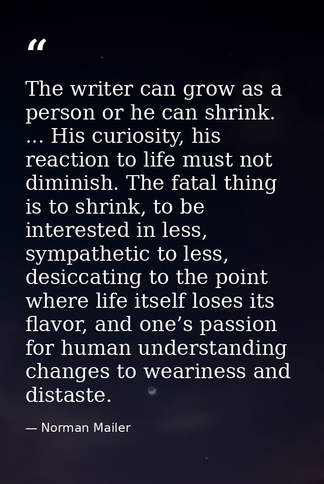 The writer can grow as a person or he can shrink. ... His curiosity, his reaction to life must not diminish. The fatal t — Norman Mailer
