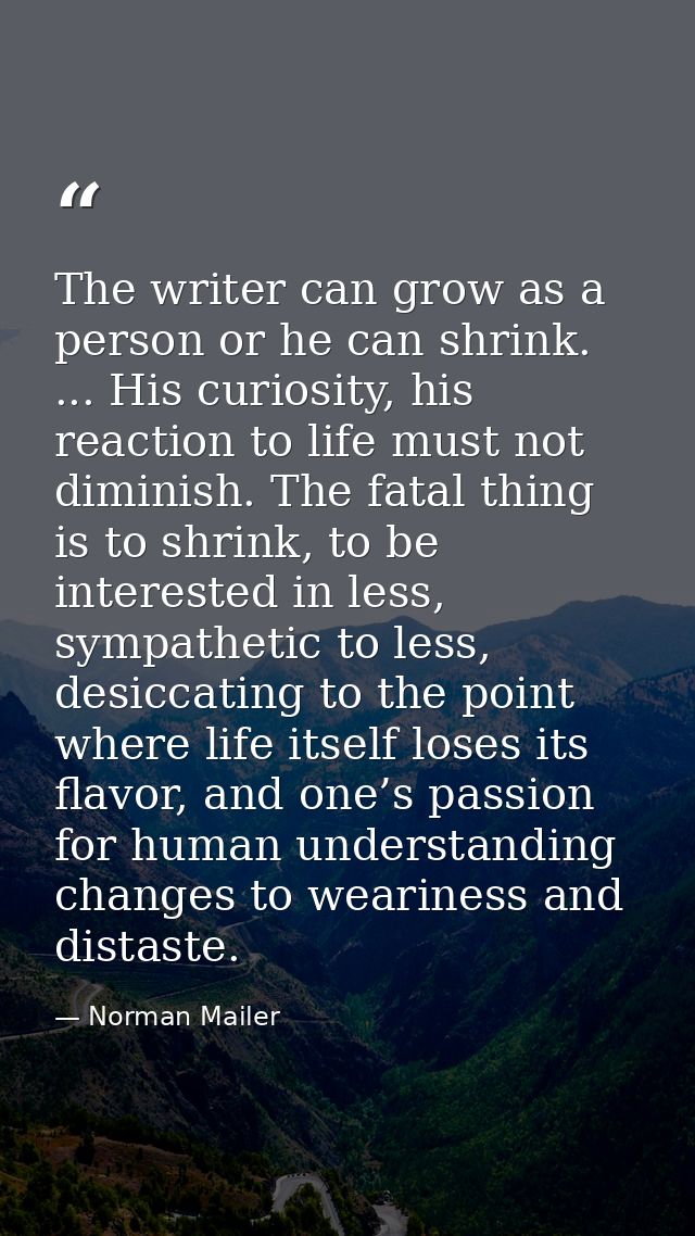 The writer can grow as a person or he can shrink. ... His curiosity, his reaction to life must not diminish. The fatal t — Norman Mailer